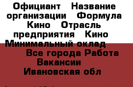 Официант › Название организации ­ Формула Кино › Отрасль предприятия ­ Кино › Минимальный оклад ­ 20 000 - Все города Работа » Вакансии   . Ивановская обл.